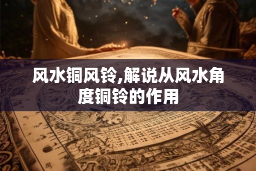 风水铜风铃,解说从风水角度铜铃的作用