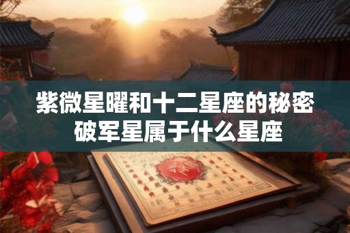 紫微星曜和十二星座的秘密 破军星属于什么星座 紫微星曜和十二星座的秘密 破军星属于什么星座