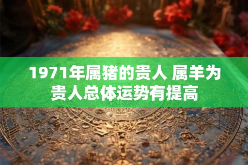 1971年属猪的贵人 属羊为贵人总体运势有提高
