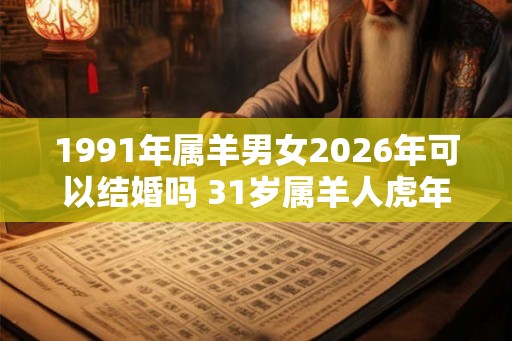1991年属羊男女2026年可以结婚吗 31岁属羊人虎年结婚要注意什么