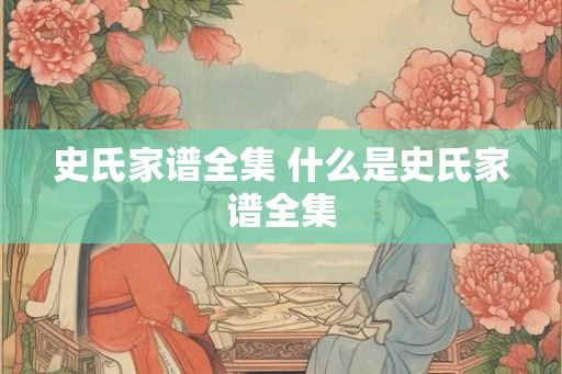 史氏家谱全集 什么是史氏家谱全集