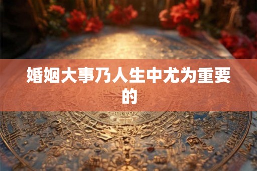 婚姻大事乃人生中尤为重要的