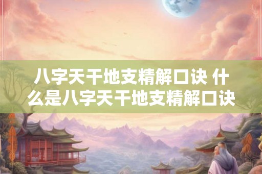 八字天干地支精解口诀 什么是八字天干地支精解口诀 八字天干地支精解口诀 什么是八字天干地支精解口诀