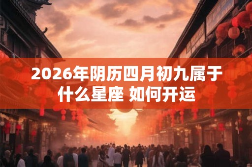 2026年阴历四月初九属于什么星座 如何开运