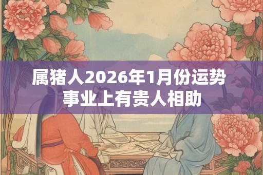 属猪人2026年1月份运势 事业上有贵人相助