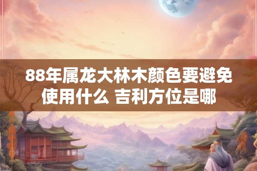 88年属龙大林木颜色要避免使用什么 吉利方位是哪