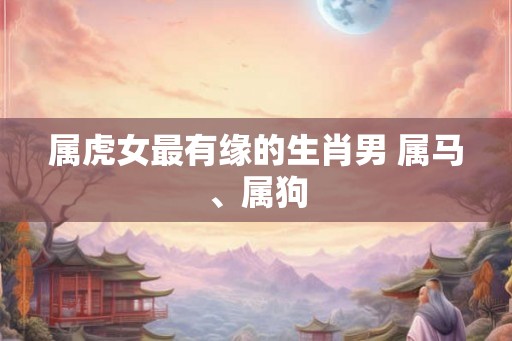 属虎女最有缘的生肖男 属马、属狗