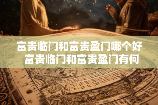 富贵临门和富贵盈门哪个好  富贵临门和富贵盈门有何不同