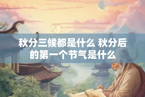 秋分三候都是什么 秋分后的第一个节气是什么 秋分三候都是什么 秋分后的第一个节气是什么