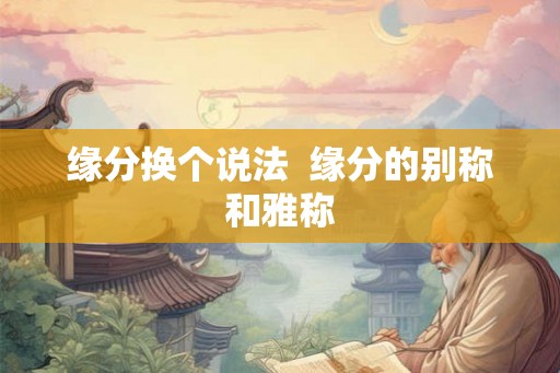 缘分换个说法  缘分的别称和雅称