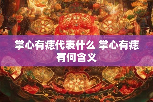 掌心有痣代表什么 掌心有痣有何含义