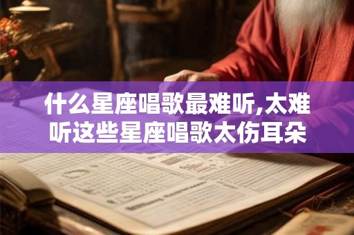 什么星座唱歌最难听,太难听这些星座唱歌太伤耳朵