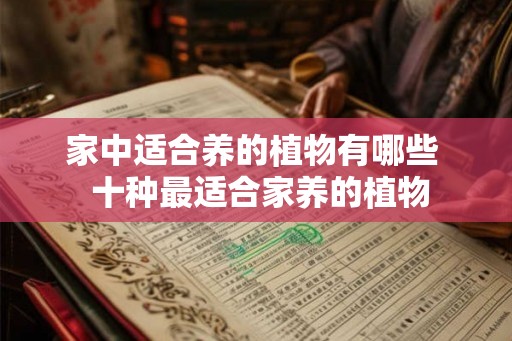 家中适合养的植物有哪些 十种最适合家养的植物 家中适合养的植物有哪些 十种最适合家养的植物