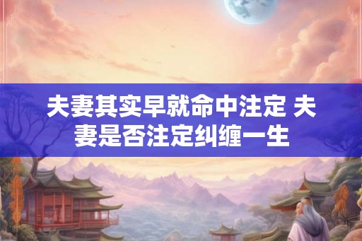 夫妻其实早就命中注定 夫妻是否注定纠缠一生 夫妻其实早就命中注定 夫妻是否注定纠缠一生