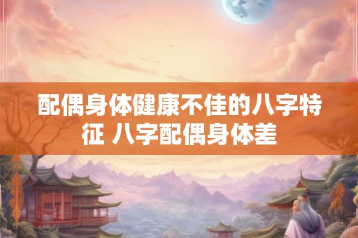 配偶身体健康不佳的八字特征 八字配偶身体差