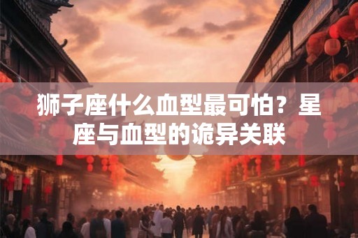 狮子座什么血型最可怕？星座与血型的诡异关联