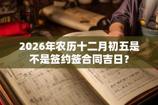 2026年农历十二月初五是不是签约签合同吉日？