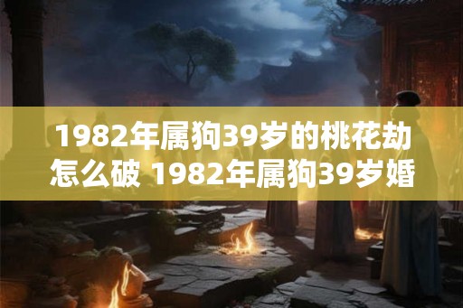 1982年属狗39岁的桃花劫怎么破 1982年属狗39岁婚姻怎么样