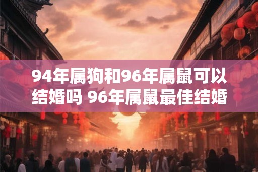 94年属狗和96年属鼠可以结婚吗 96年属鼠最佳结婚年龄
