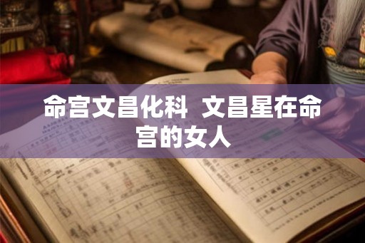 命宫文昌化科  文昌星在命宫的女人