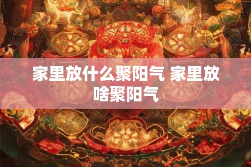 家里放什么聚阳气 家里放啥聚阳气
