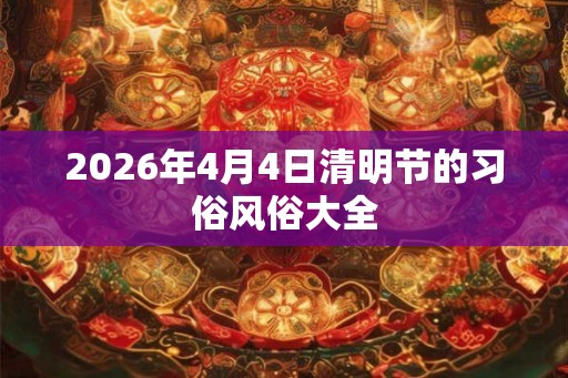 2026年4月4日清明节的习俗风俗大全