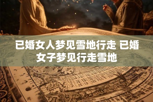 已婚女人梦见雪地行走 已婚女子梦见行走雪地 已婚女人梦见雪地行走 已婚女子梦见行走雪地