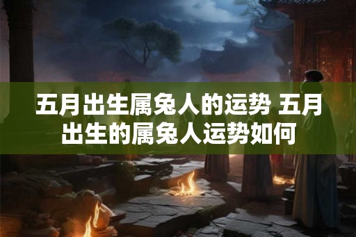 五月出生属兔人的运势 五月出生的属兔人运势如何