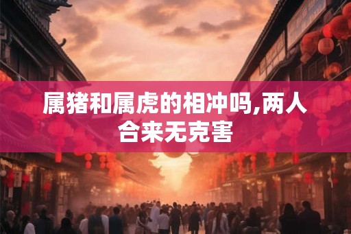 属猪和属虎的相冲吗,两人合来无克害