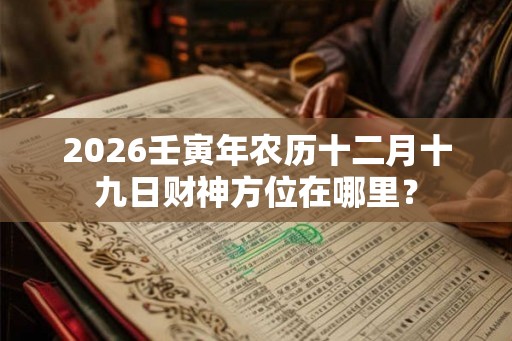 2026壬寅年农历十二月十九日财神方位在哪里？