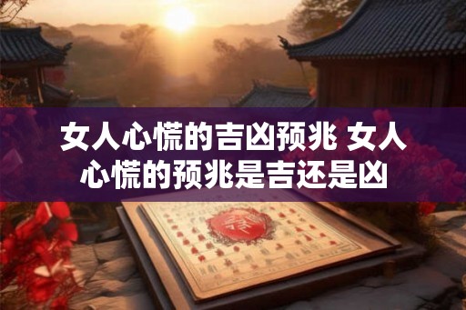 女人心慌的吉凶预兆 女人心慌的预兆是吉还是凶