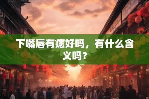 下嘴唇有痣好吗，有什么含义吗？