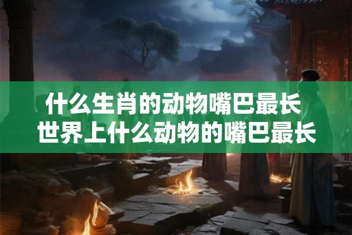 什么生肖的动物嘴巴最长 世界上什么动物的嘴巴最长