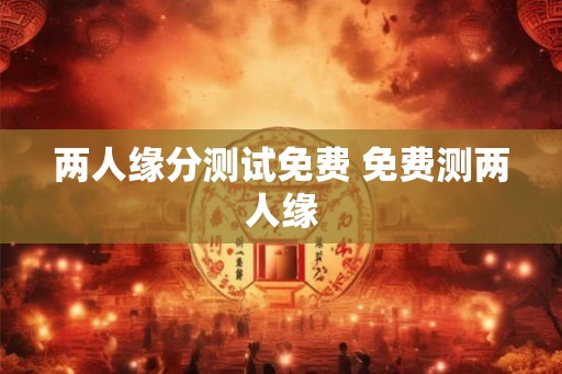 两人缘分测试免费 免费测两人缘