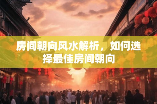 房间朝向风水解析，如何选择最佳房间朝向