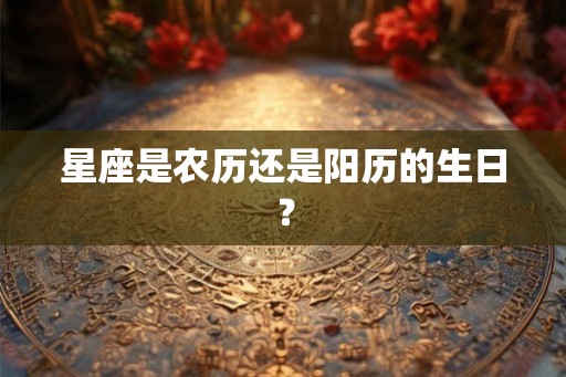 星座是农历还是阳历的生日? 星座是农历还是阳历的生日?