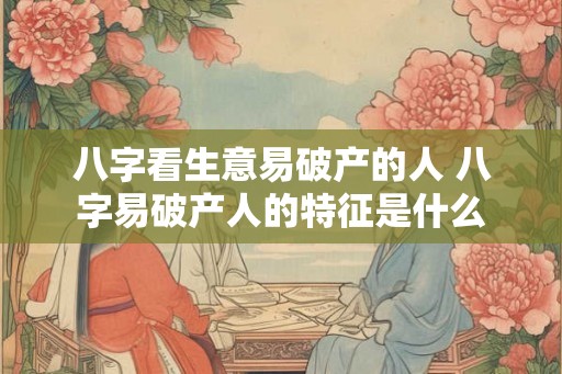 八字看生意易破产的人 八字易破产人的特征是什么 八字看生意易破产的人 八字易破产人的特征是什么