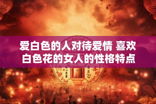 爱白色的人对待爱情 喜欢白色花的女人的性格特点