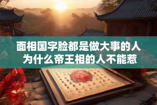 面相国字脸都是做大事的人 为什么帝王相的人不能惹