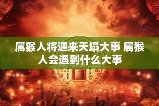 属猴人将迎来天塌大事 属猴人会遇到什么大事