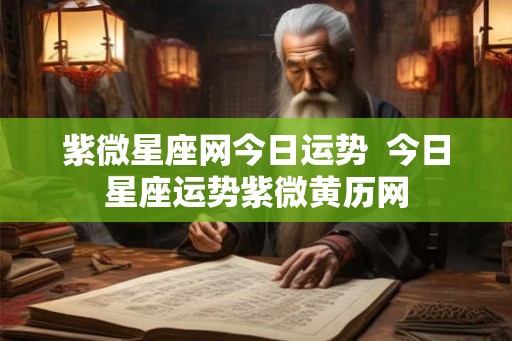 紫微星座网今日运势  今日星座运势紫微黄历网