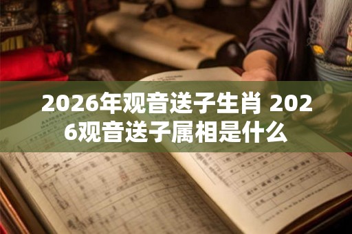 2026年观音送子生肖 2026观音送子属相是什么 2026年观音送子生肖 2026观音送子属相是什么