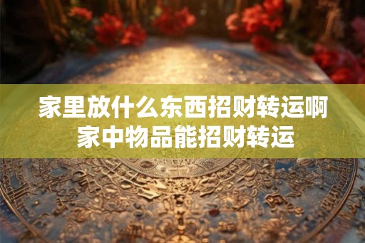 家里放什么东西招财转运啊 家中物品能招财转运
