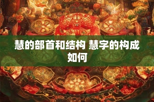 慧的部首和结构 慧字的构成如何 慧的部首和结构 慧字的构成如何