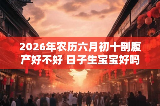 2026年农历六月初十剖腹产好不好 日子生宝宝好吗
