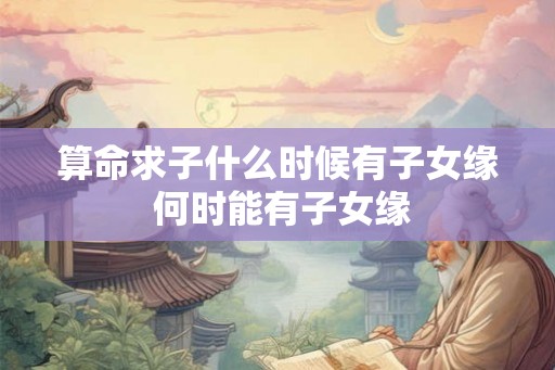 算命求子什么时候有子女缘 何时能有子女缘