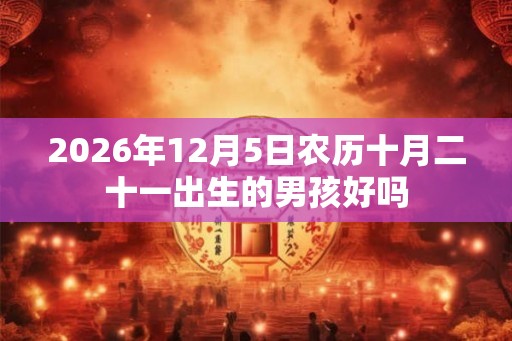 2026年12月5日农历十月二十一出生的男孩好吗 2026年12月5日农历十月二十一出生的男孩好吗