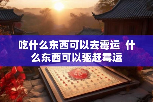吃什么东西可以去霉运  什么东西可以驱赶霉运