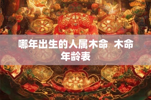 哪年出生的人属木命  木命年龄表