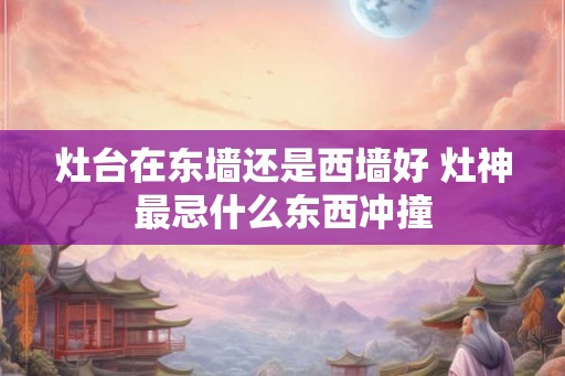 灶台在东墙还是西墙好 灶神最忌什么东西冲撞